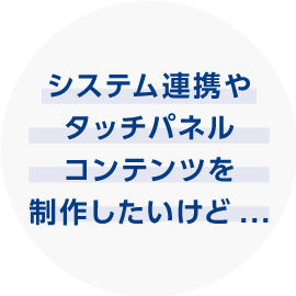 システム連携やタッチパネルコンテンツを制作したいけど...