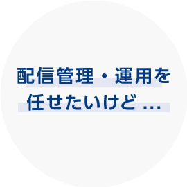 配信管理・運用を任せたいけど...